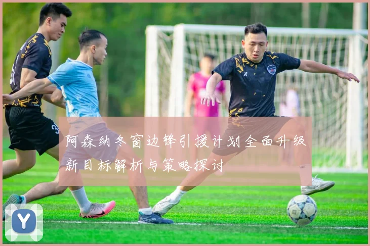 阿森纳冬窗边锋引援计划全面升级新目标解析与策略探讨