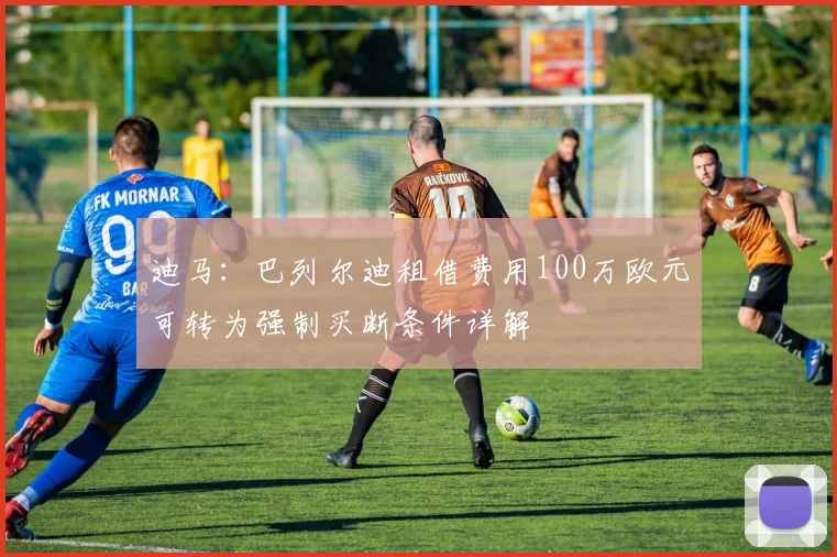 迪马：巴列尔迪租借费用100万欧元可转为强制买断条件详解
