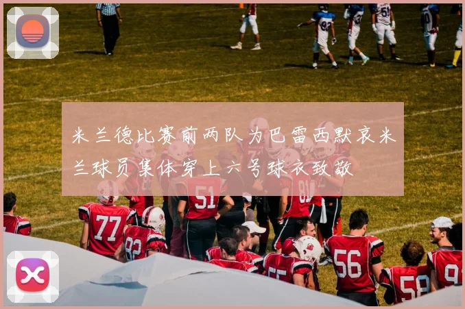 米兰德比赛前两队为巴雷西默哀米兰球员集体穿上六号球衣致敬