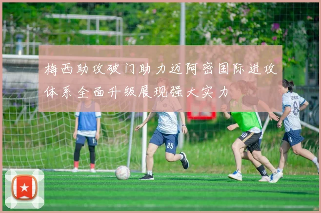 梅西助攻破门助力迈阿密国际进攻体系全面升级展现强大实力