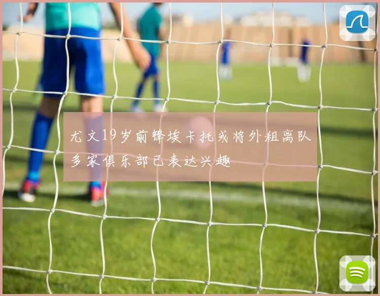 尤文19岁前锋埃卡托或将外租离队多家俱乐部已表达兴趣